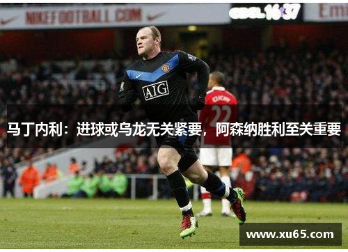 马丁内利：进球或乌龙无关紧要，阿森纳胜利至关重要