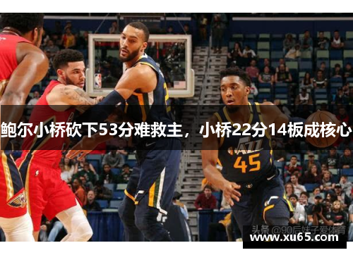 鲍尔小桥砍下53分难救主，小桥22分14板成核心